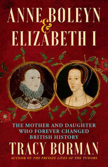 Anne Boleyn & Elizabeth I: The Mother and Daughter Who Forever Changed British History