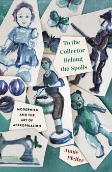 To the Collector Belong the Spoils: Modernism and the Art of Appropriation