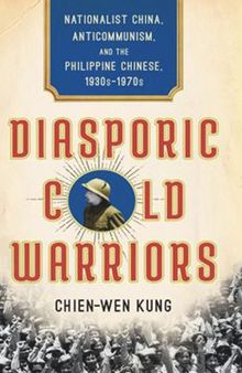 Diasporic Cold Warriors: Nationalist China, Anticommunism, and the Philippine Chinese, 1930s–1970s
