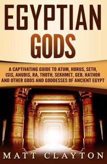 Egyptian Gods: A Captivating Guide to Atum, Horus, Seth, Isis, Anubis, Ra, Thoth, Sekhmet, Geb, Hathor and Other Gods and Goddesses of Ancient Egypt