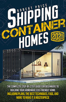 Shipping Container Homes: The Complete Step-by-Step Guide for Beginners to Building Your Homemade Eco-Friendly Home, Including Plans, the Best Techniques, FAQs, and More to Make It a Masterpiece.