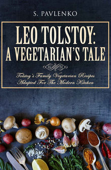 Leo Tolstoy: A Vegetarian’s Tale: Tolstoy’s Family Vegetarian Recipes Adapted For The Modern Kitchen