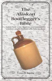 The Alaskan Bootlegger's Bible: Makin' Beer Wine Liqueurs & Moonshine Whiskey; An Old Alaskan Tells How its Done