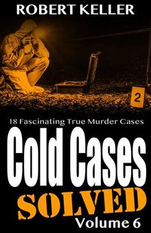 Cold Cases: Solved Volume 6: 18 Fascinating True Crime Cases