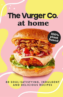 The Vurger Co. at Home: 80 soul-satisfying, indulgent and delicious vegan fast food recipes