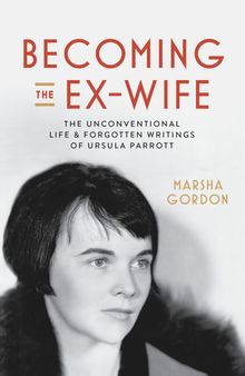 Becoming the Ex-Wife: The Unconventional Life and Forgotten Writings of Ursula Parrott