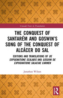 The Conquest of Santarém and Goswin’s Song of the Conquest of Alcácer do Sal: Editions and Translations of De expugnatione Scalabis and Gosuini de ... carmen (Crusade Texts in Translation)