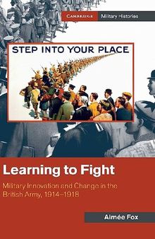 Learning to Fight: Military Innovation and Change in the British Army, 1914–1918