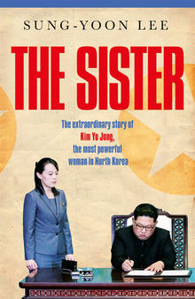 The Sister - The Extraordinary Story of Kim Yo Jong, the Most Powerful Woman in North Korea