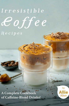 Irresistible Coffee Recipes: A Complete Cookbook of Caffeine-Blend Drinks
