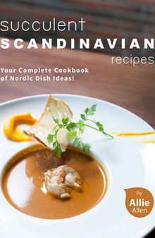 Succulent Scandinavian Recipes: Your Complete Cookbook of Nordic Dish Ideas