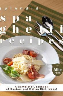 Splendid Spaghetti Recipes: A Complete Cookbook of Customized Italian Dish Ideas
