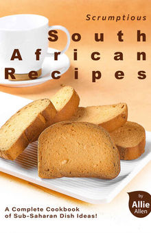 Scrumptious South African Recipes: A Complete Cookbook of Sub-Saharan Dish Ideas