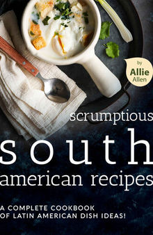 Scrumptious South American Recipes: A Complete Cookbook of Latin American Dish Ideas
