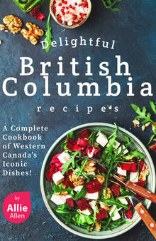 Delightful British Columbia Recipes: A Complete Cookbook of Western Canada's Iconic Dishes