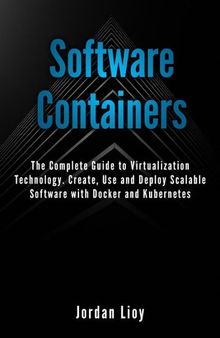 Software Containers: The Complete Guide to Virtualization Technology. Create, Use and Deploy Scalable Software with Docker and Kubernetes