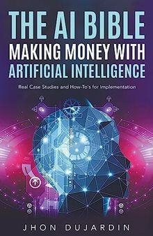 The AI Bible, Making Money with Artificial Intelligence: Real Case Studies and How-To's for Implementation