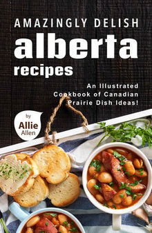 Amazingly Delish Alberta Recipes: An Illustrated Cookbook of Canadian Prairie Dish Ideas
