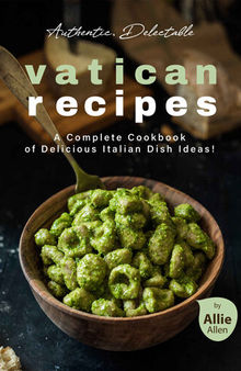 Authentic, Delectable Vatican Recipes: A Complete Cookbook of Delicious Italian Dish Ideas