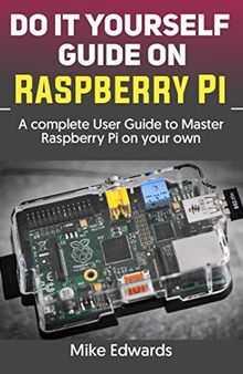 DO IT YOURSELF GUIDE ON RASPBERRY PI: A complete User Guide to Master Raspberry Pi on your own