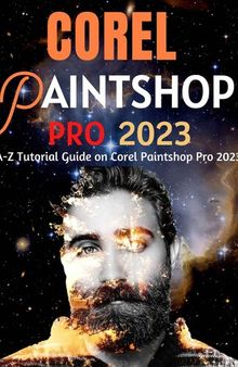 EVERYTHING COREL PAINTSHOP PRO 2023 FOR BEGINNERS & POWER USERS: A-Z Tutorial Guide on Corel Paintshop Pro 2023 (Professional Images/Graphics/Videos Editing Tutorial 2023 Book 3)