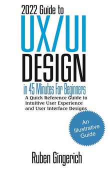 2022 Guide to UX/UI Design In 45 Minutes for Beginners : A Quick Reference Guide to Intuitive User Experience and User Interface Designs