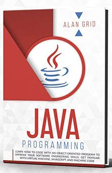 Java Programming: Learn How to Code with an Object-Oriented Program to Improve your Software Engineering Skills. Get Familiar with Virtual Machine, Javascript, ... and Machine Code (computer science Book 2)
