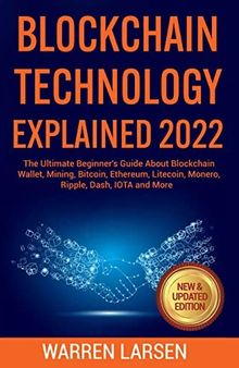 BLOCKCHAIN TECHNOLOGY EXPLAINED 2022: The Ultimate Beginner's Guide About Blockchain Wallet, Mining, Bitcoin, Ethereum, Litecoin, Monero, Ripple, Dash, IOTA and More (New & Updated Edition)
