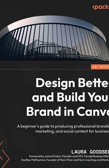 Design Better and Build Your Brand in Canva: A beginner's guide to producing professional branding, marketing, and social content for businesses