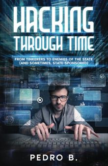 HACKING THROUGH TIME: From Tinkerers to Enemies of the State (and sometimes, State-Sponsored)