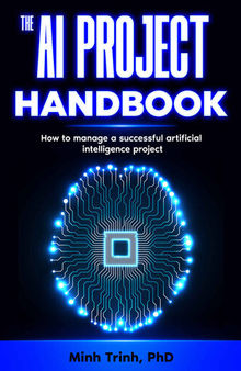 The AI Project Handbook: How to manage a successful artificial intelligence project (The Artificial Intelligence Handbook Series 1)