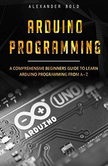 Arduino Programming: A Comprehensive Beginner's Guide to Learn Arduino Programming from A-Z