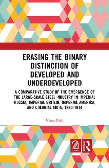 Erasing the Binary Distinction of Developed and Underdeveloped: A Comparative Study of the Emergence of the Large-Scale Steel Industry in Imperial ... America, and Colonial India, 1880-1914