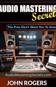 Audio Mastering Secrets: The Pros Don't Want You To Know! (Music Production Secrets - Audio Engineering, Home Recording Studio, Song Mixing, and Music Business Advice Book 1)
