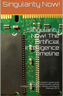 Singularity Now! The Artificial Intelligence Timeline: A reader's and investor's guide to the technological event horizon, artificial intelligence, automation, robotics and beyond (February 2017)