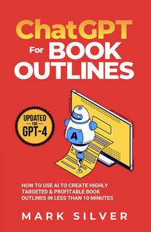ChatGPT For Book Outlines: How To Use AI To Create Highly Targeted & Profitable Book Outlines In Less Than 10 Minutes
