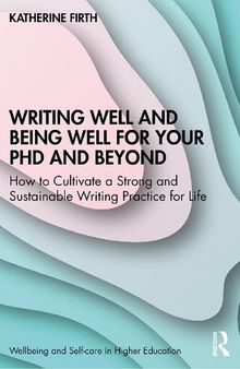 Writing Well and Being Well for Your PhD and Beyond: How to Cultivate a Strong and Sustainable Writing Practice for Life