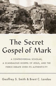 The Secret Gospel of Mark: A Controversial Scholar, a Scandalous Gospel of Jesus, and the Fierce Debate over Its Authenticity