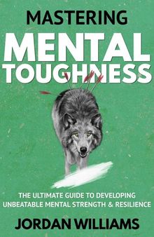 Mastering Mental Toughness: The Ultimate Guide to Developing Unbeatable Mental Strength & Resilience