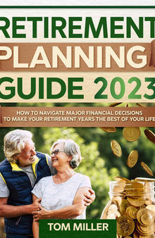 Retirement Planning Guide 2023: How to Navigate Major Financial Decisions to Make your Retirement Years the Best of your Life