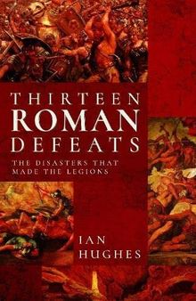 Thirteen Roman Defeats: The Disasters That Made The Legions