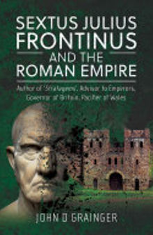 Sextus Julius Frontinus and the Roman Empire: Author of Stratagems, Advisor to Emperors, Governor of Britain, Pacifier of Wales