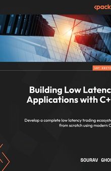 Building Low Latency Applications with C++: Develop a complete low latency trading ecosystem from scratch using modern C++
