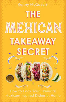 The Mexican Takeaway Secret: How to Cook Your Favourite Mexican-Inspired Dishes at Home