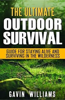 The Ultimate Outdoor Survival Guide for Staying Alive and Surviving In The Wilderness