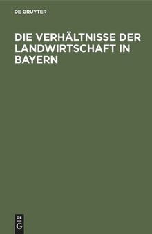 Die Verhältnisse der Landwirtschaft in Bayern: Für die Besucher der Wanderausstellung der deutschen Landwirtschaftsgesellschaft im Jahre 1905 zu München
