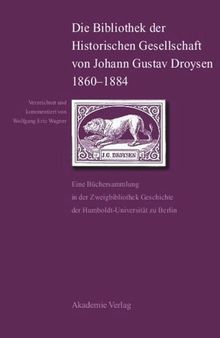 Die Bibliothek der Historischen Gesellschaft von Johann Gustav Droysen 1860-1884: Eine Büchersammlung in der Zweigbibliothek Geschichte der Humboldt-Universität zu Berlin
