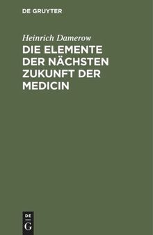 Die Elemente der nächsten Zukunft der Medicin: Entwickelt aus der Vergangenheit und  Gegenwart