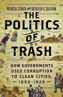 The Politics of Trash - How Governments Used Corruption to Clean Cities, 1890–1929