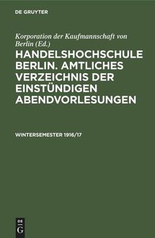 Handels-Hochschule Berlin. Amtliches Verzeichnis der Vorlesungen und Übungen: Wintersemester 1916/17 Amtliches Verzeichnis der einstündigen Abendvorlesungen